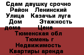 Сдам двушку срочно › Район ­ Ленинский › Улица ­ Казачьи луга › Дом ­ 11 › Этажность дома ­ 10 › Цена ­ 13 000 - Тюменская обл., Тюмень г. Недвижимость » Квартиры аренда   . Тюменская обл.,Тюмень г.